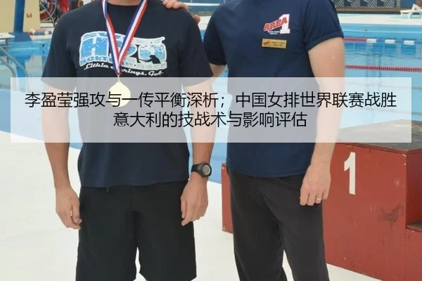 李盈莹强攻与一传平衡深析；中国女排世界联赛战胜意大利的技战术与影响评估